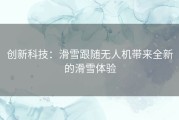 创新科技：滑雪跟随无人机带来全新的滑雪体验