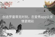 创造罗曼蒂克时刻，恋爱秀app让爱情更精彩