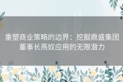 重塑商业策略的边界：挖掘鼎盛集团董事长燕奴应用的无限潜力