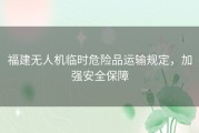 福建无人机临时危险品运输规定，加强安全保障