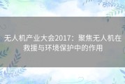 无人机产业大会2017：聚焦无人机在救援与环境保护中的作用