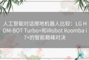 人工智能对话擦地机器人比较：LG HOM-BOT Turbo+和iRobot Roomba i7+的智能巅峰对决