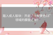 踏入成人版块：开启“污秽黄色18”领域的朦胧之旅！