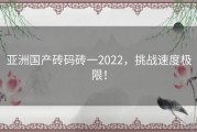 亚洲国产砖码砖一2022，挑战速度极限！