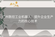 广州数控工业机器人：提升企业生产力的核心技术