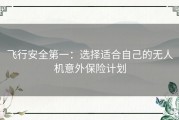 飞行安全第一：选择适合自己的无人机意外保险计划