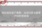 轻松搞定窗户难题：试试抖音没戴罩子90秒擦玻璃