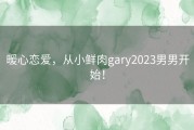 暖心恋爱，从小鲜肉gary2023男男开始！