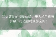 私人定制的视觉体验：无人机手机当屏幕，打造独特观影空间！