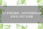 无人机税控编码：如何利用税收政策支持无人机产业发展