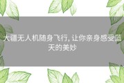 大疆无人机随身飞行, 让你亲身感受蓝天的美妙