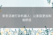 家务活被打杂机器人：让家庭更加和谐舒适