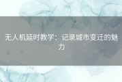 无人机延时教学：记录城市变迁的魅力