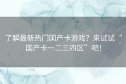 了解最新热门国产卡游戏？来试试“国产卡一二三四区”吧！