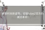 解锁时尚新姿势，迎接fulao2官方的潮流革命！