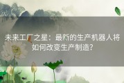 未来工厂之星：最新的生产机器人将如何改变生产制造？