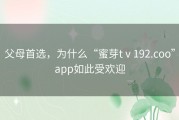 父母首选，为什么“蜜芽tⅴ192.coo”app如此受欢迎