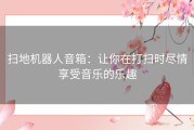 扫地机器人音箱：让你在打扫时尽情享受音乐的乐趣