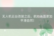 无人机云台改装之后，航拍画面更加平滑自然！