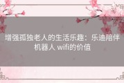 增强孤独老人的生活乐趣：乐迪陪伴机器人 wifi的价值