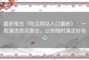 最新推出《吃瓜网站入口最新》：一款潮流资讯聚合，让你随时满足好奇心