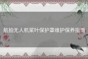 航拍无人机桨叶保护罩维护保养指南