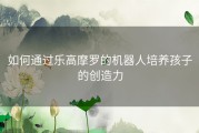 如何通过乐高摩罗的机器人培养孩子的创造力