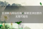 亚洲精品网站应用：探索亚洲创意的无限可能性