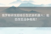 俄罗斯研发超级巨型武装机器人：能否改变战争格局？