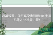 简单设置，即可享受华丽酷炫的安卓机器人3d锁屏主题！