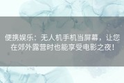 便携娱乐：无人机手机当屏幕，让您在郊外露营时也能享受电影之夜！