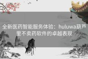 全新医药智能服务体验：huluwa葫芦里不卖药软件的卓越表现