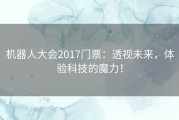 机器人大会2017门票：透视未来，体验科技的魔力！