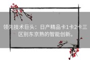 领先技术巨头：日产精品卡1卡2卡三区别东京熟的智能创新。