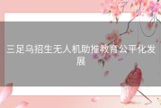 三足乌招生无人机助推教育公平化发展