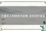 大疆无人机随音乐起舞, 呈现视听盛宴