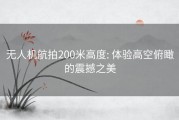 无人机航拍200米高度: 体验高空俯瞰的震撼之美