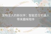 宠物主人的新伙伴：智能恐龙机器人带来趣味陪伴