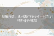 颠覆传统，亚洲国产砖码砖一2022引领新砖码潮流！