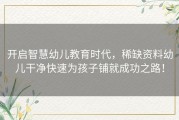 开启智慧幼儿教育时代，稀缺资料幼儿干净快速为孩子铺就成功之路！