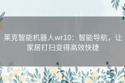 莱克智能机器人wr10：智能导航，让家居打扫变得高效快捷