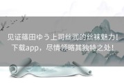 见证篠田ゆう上司丝润的丝袜魅力！下载app，尽情领略其独特之处！