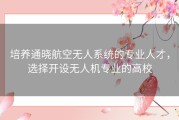 培养通晓航空无人系统的专业人才，选择开设无人机专业的高校