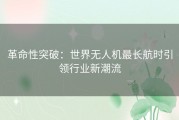 革命性突破：世界无人机最长航时引领行业新潮流