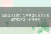 创新艺术创作：分布式虚拟现实实验室的数字艺术实践探索