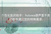 个性化医药助手：huluwa葫芦里不卖药软件满足您的特殊需求