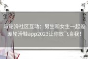 与轮滑社区互动：男生和女生一起差差轮滑鞋app2023让你放飞自我！