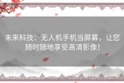 未来科技：无人机手机当屏幕，让您随时随地享受高清影像！