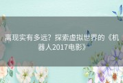 离现实有多远？探索虚拟世界的《机器人2017电影》