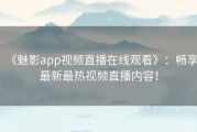 《魅影app视频直播在线观看》：畅享最新最热视频直播内容！